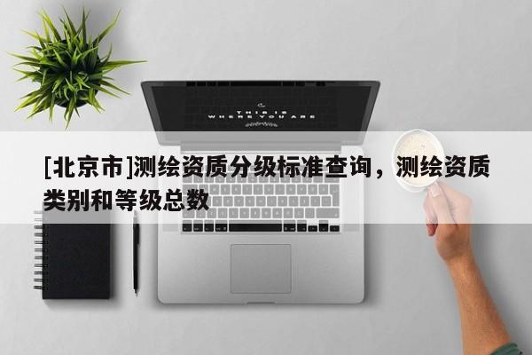 [北京市]測繪資質(zhì)分級標(biāo)準(zhǔn)查詢，測繪資質(zhì)類別和等級總數(shù)