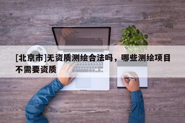 [北京市]無資質測繪合法嗎，哪些測繪項目不需要資質