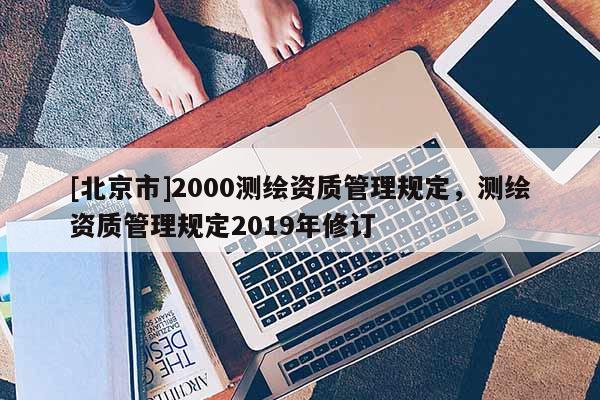 [北京市]2000測繪資質管理規定，測繪資質管理規定2019年修訂