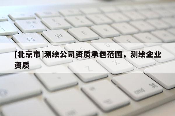 [北京市]測繪公司資質承包范圍，測繪企業資質