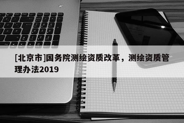 [北京市]國務院測繪資質改革，測繪資質管理辦法2019