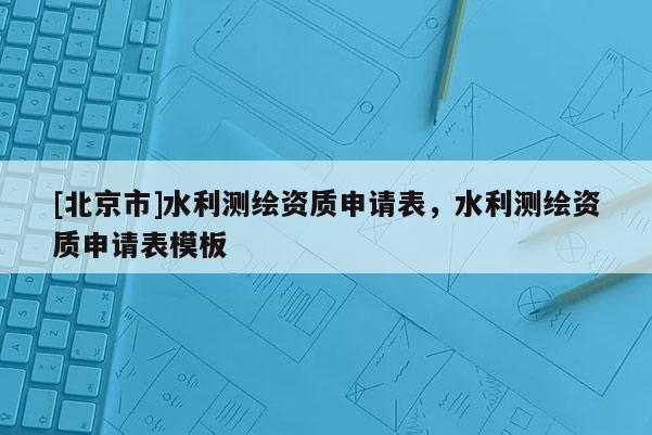 [北京市]水利測繪資質申請表，水利測繪資質申請表模板