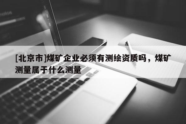 [北京市]煤礦企業必須有測繪資質嗎，煤礦測量屬于什么測量