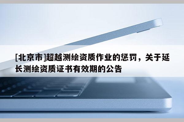 [北京市]超越測繪資質作業的懲罰，關于延長測繪資質證書有效期的公告