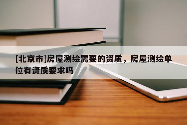 [北京市]房屋測繪需要的資質，房屋測繪單位有資質要求嗎