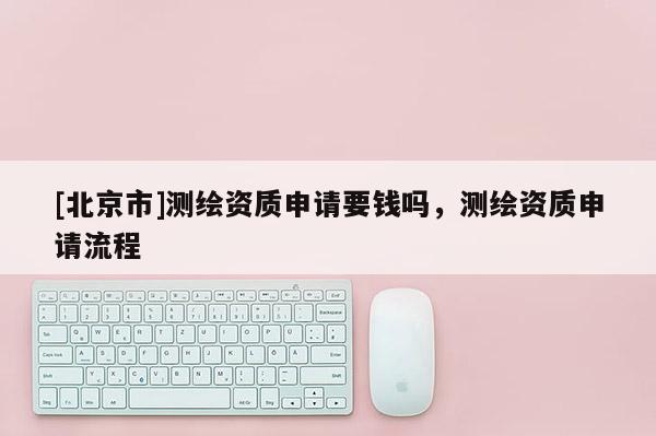 [北京市]測繪資質(zhì)申請要錢嗎，測繪資質(zhì)申請流程