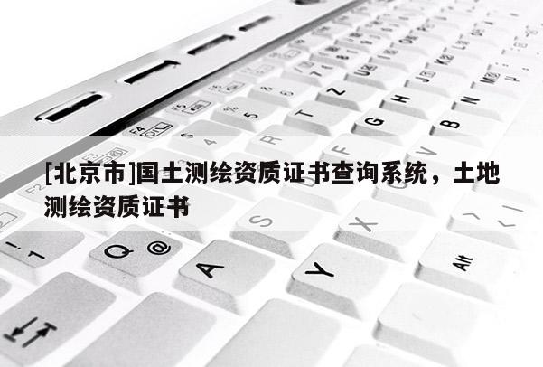 [北京市]國土測繪資質證書查詢系統，土地測繪資質證書