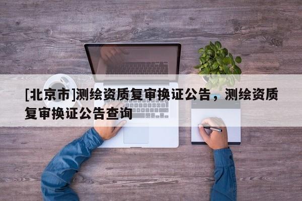 [北京市]測繪資質(zhì)復(fù)審換證公告，測繪資質(zhì)復(fù)審換證公告查詢
