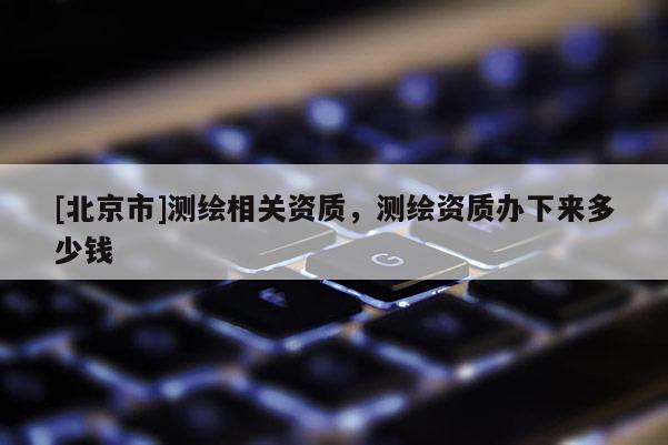 [北京市]測繪相關資質，測繪資質辦下來多少錢