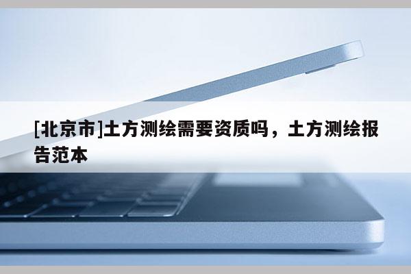 [北京市]土方測繪需要資質嗎，土方測繪報告范本