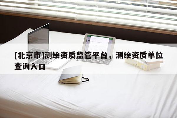 [北京市]測繪資質監管平臺，測繪資質單位查詢入口