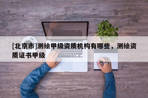 [北京市]測繪甲級資質機構有哪些，測繪資質證書甲級