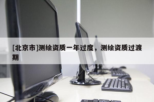 [北京市]測繪資質一年過度，測繪資質過渡期