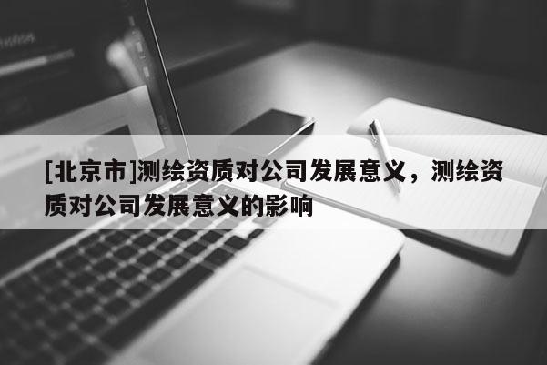 [北京市]測繪資質對公司發展意義，測繪資質對公司發展意義的影響