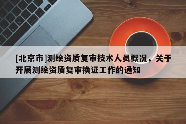 [北京市]測繪資質復審技術人員概況，關于開展測繪資質復審換證工作的通知