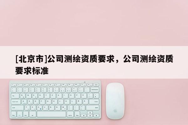 [北京市]公司測繪資質要求，公司測繪資質要求標準