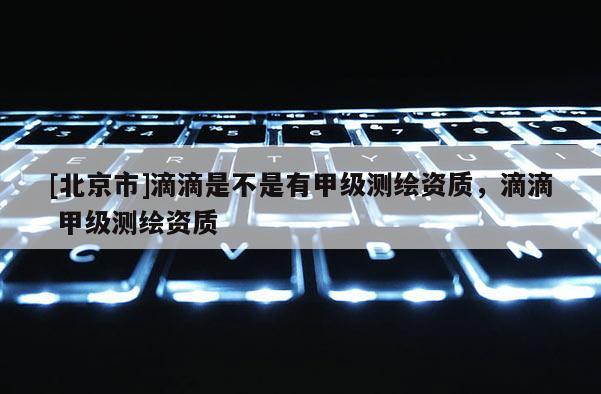 [北京市]滴滴是不是有甲級測繪資質，滴滴 甲級測繪資質