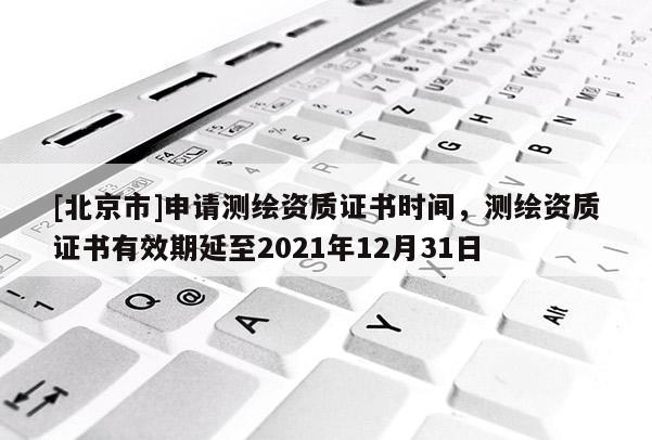 [北京市]申請測繪資質證書時間，測繪資質證書有效期延至2021年12月31日