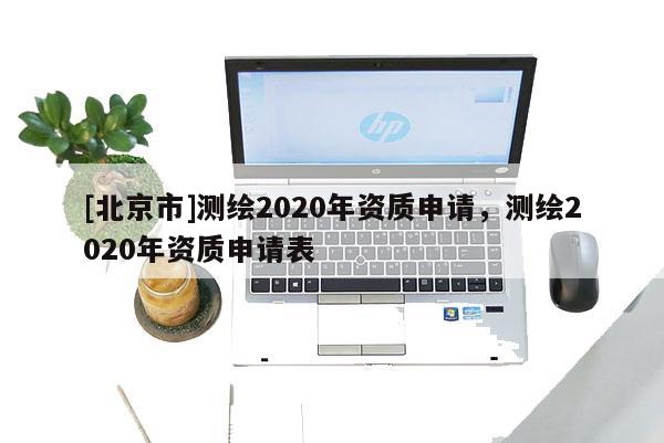 [北京市]測繪2020年資質申請，測繪2020年資質申請表
