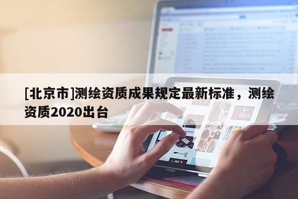 [北京市]測繪資質(zhì)成果規(guī)定最新標(biāo)準，測繪資質(zhì)2020出臺