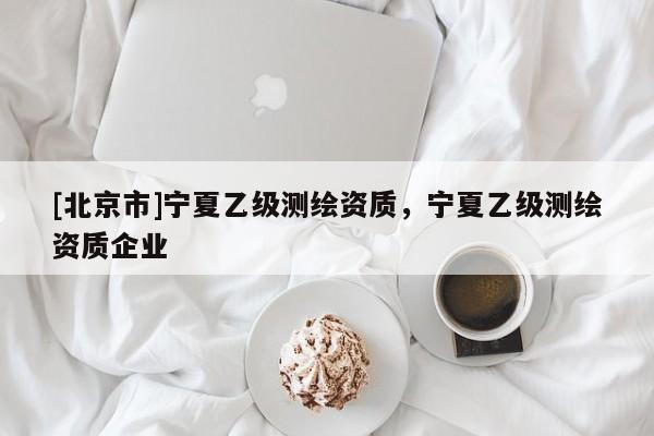 [北京市]寧夏乙級測繪資質，寧夏乙級測繪資質企業