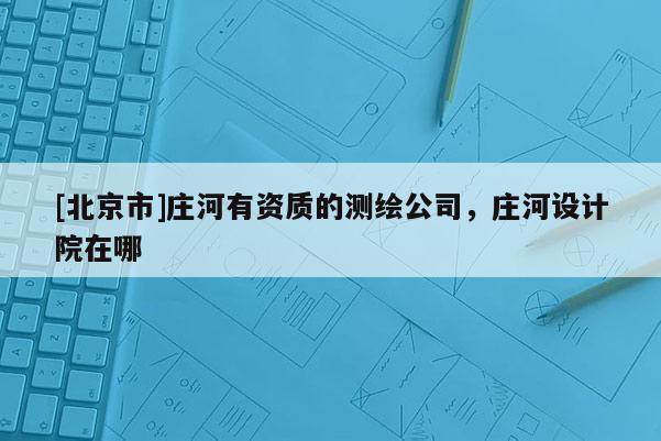 [北京市]莊河有資質的測繪公司，莊河設計院在哪
