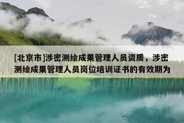 [北京市]涉密測繪成果管理人員資質，涉密測繪成果管理人員崗位培訓證書的有效期為