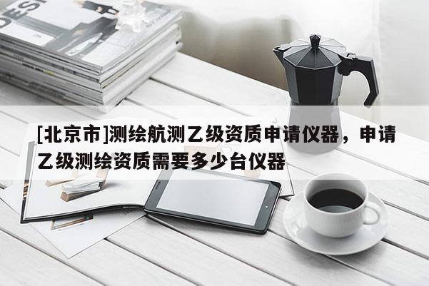 [北京市]測繪航測乙級(jí)資質(zhì)申請儀器，申請乙級(jí)測繪資質(zhì)需要多少臺(tái)儀器