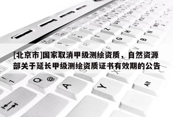 [北京市]國家取消甲級測繪資質，自然資源部關于延長甲級測繪資質證書有效期的公告