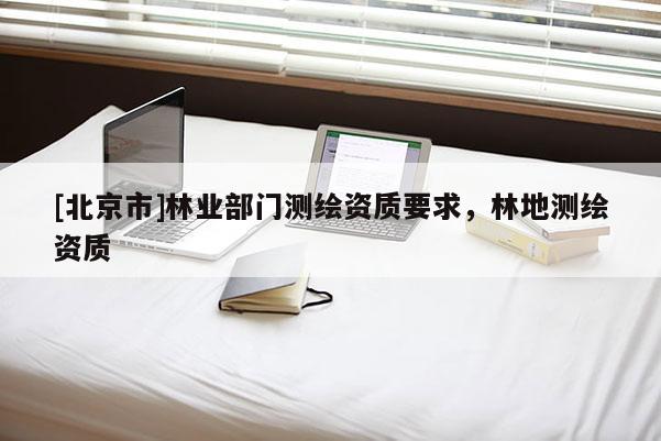 [北京市]林業部門測繪資質要求，林地測繪資質