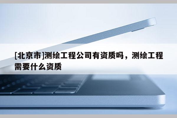 [北京市]測繪工程公司有資質嗎，測繪工程需要什么資質