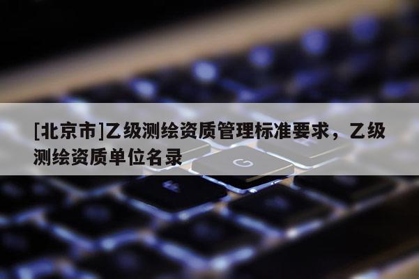 [北京市]乙級測繪資質管理標準要求，乙級測繪資質單位名錄