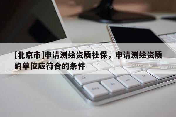 [北京市]申請測繪資質社保，申請測繪資質的單位應符合的條件