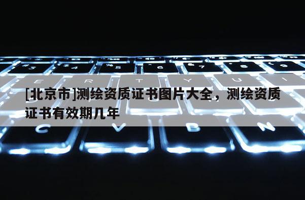 [北京市]測繪資質證書圖片大全，測繪資質證書有效期幾年