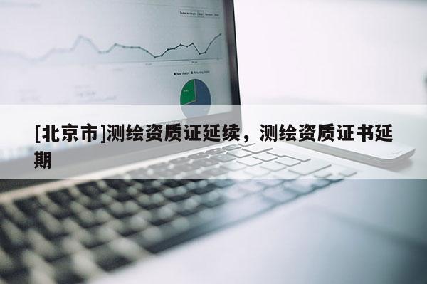 [北京市]測繪資質證延續，測繪資質證書延期