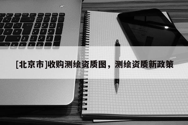 [北京市]收購測繪資質(zhì)圖，測繪資質(zhì)新政策