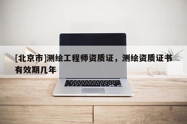[北京市]測繪工程師資質證，測繪資質證書有效期幾年