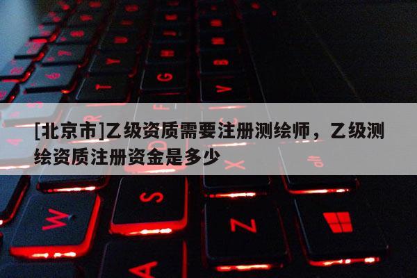[北京市]乙級資質需要注冊測繪師，乙級測繪資質注冊資金是多少