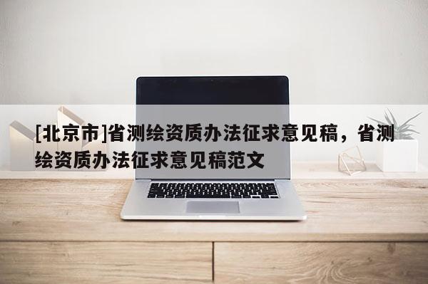 [北京市]省測繪資質(zhì)辦法征求意見稿，省測繪資質(zhì)辦法征求意見稿范文