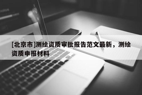 [北京市]測繪資質審批報告范文最新，測繪資質申報材料