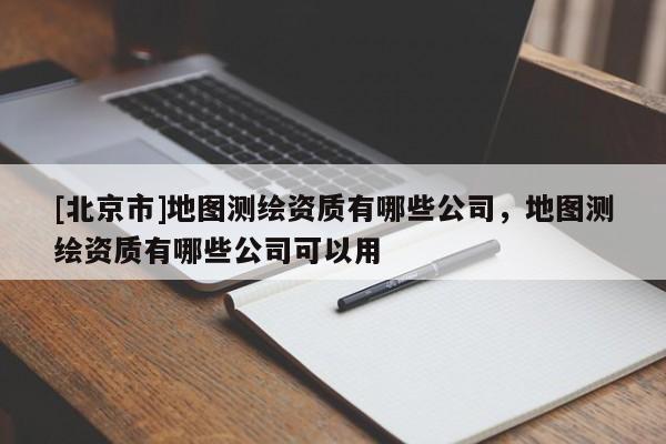 [北京市]地圖測繪資質(zhì)有哪些公司，地圖測繪資質(zhì)有哪些公司可以用