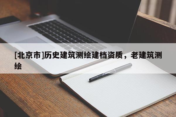 [北京市]歷史建筑測繪建檔資質，老建筑測繪