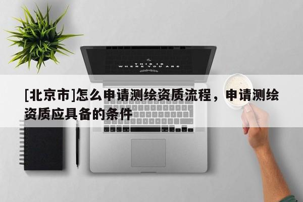 [北京市]怎么申請測繪資質(zhì)流程，申請測繪資質(zhì)應(yīng)具備的條件