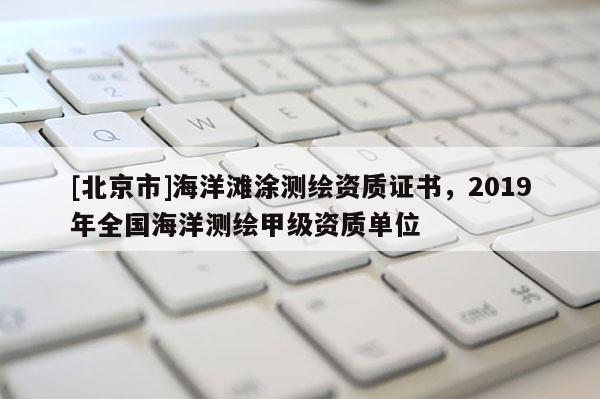 [北京市]海洋灘涂測繪資質證書，2019年全國海洋測繪甲級資質單位
