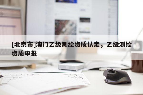 [北京市]澳門乙級測繪資質認定，乙級測繪資質申報