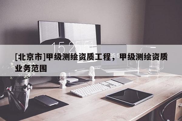 [北京市]甲級測繪資質工程，甲級測繪資質業務范圍