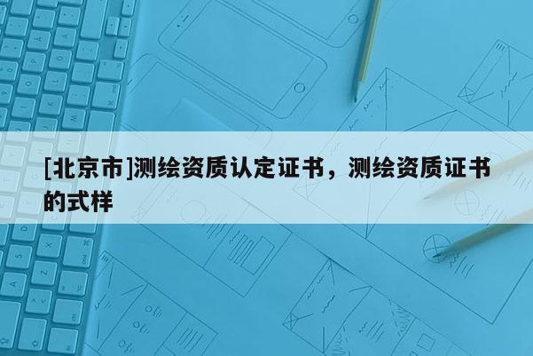 [北京市]測繪資質認定證書，測繪資質證書的式樣