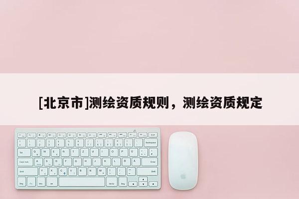 [北京市]測繪資質規則，測繪資質規定