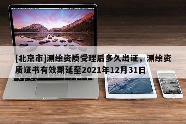 [北京市]測繪資質受理后多久出證，測繪資質證書有效期延至2021年12月31日