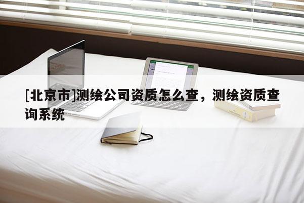 [北京市]測繪公司資質怎么查，測繪資質查詢系統